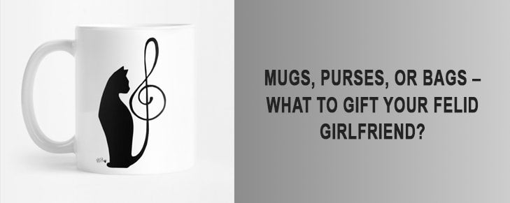 Mugs, Purses, or Bags – What to Gift Your Felid Girlfriend?